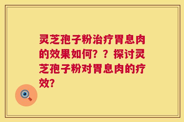 灵芝孢子粉胃息肉的效果如何??探讨灵芝孢子粉对胃息肉的疗效? 灵芝孢子粉胃息肉的效果如何??探讨灵芝孢子粉对胃息肉的疗效?