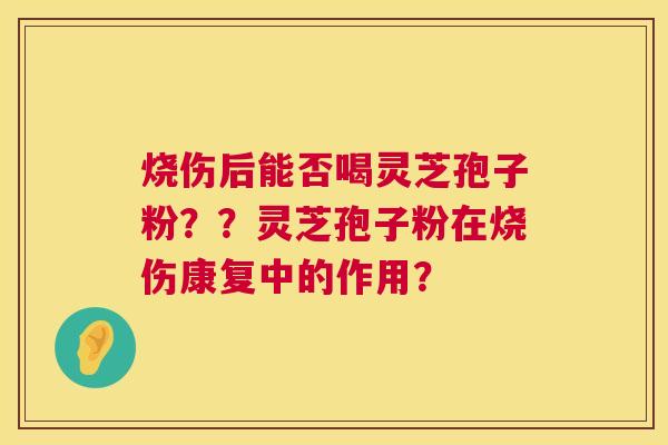烧伤后能否喝灵芝孢子粉？？灵芝孢子粉在烧伤康复中的作用？