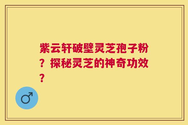 紫云轩破壁灵芝孢子粉？探秘灵芝的神奇功效？