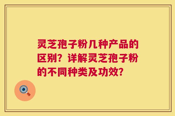 灵芝孢子粉几种产品的区别?详解灵芝孢子粉的不同种类及功效? 灵芝孢子粉几种产品的区别?详解灵芝孢子粉的不同种类及功效?