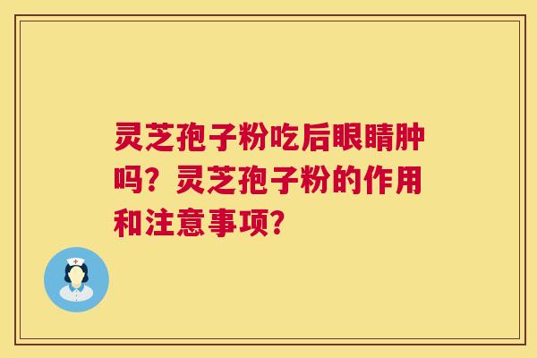灵芝孢子粉吃后眼睛肿吗?灵芝孢子粉的作用和注意事项? 灵芝孢子粉吃后眼睛肿吗?灵芝孢子粉的作用和注意事项?