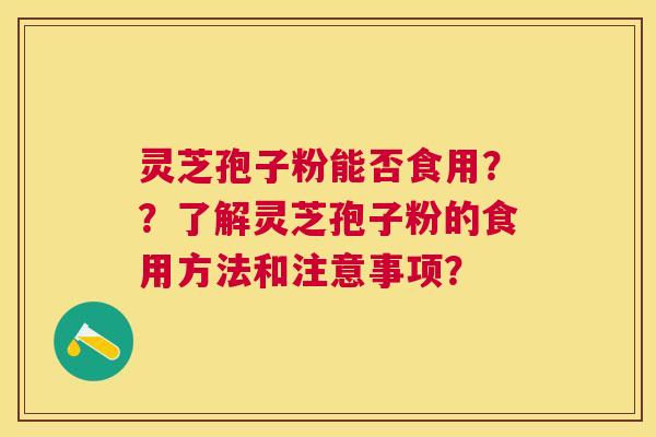 灵芝孢子粉能否食用??了解灵芝孢子粉的食用方法和注意事项? 灵芝孢子粉能否食用??了解灵芝孢子粉的食用方法和注意事项?