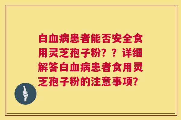 白患者能否安全食用灵芝孢子粉？？详细解答白患者食用灵芝孢子粉的注意事项？