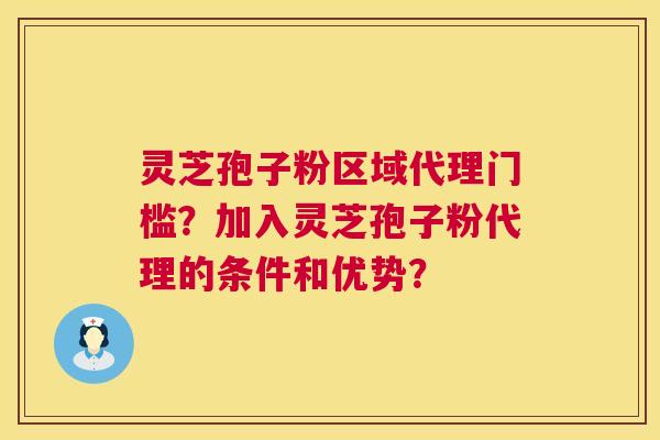灵芝孢子粉区域代理门槛?加入灵芝孢子粉代理的条件和优势? 灵芝孢子粉区域代理门槛?加入灵芝孢子粉代理的条件和优势?