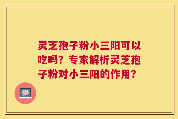 灵芝孢子粉小三阳可以吃吗？专家解析灵芝孢子粉对小三阳的作用？