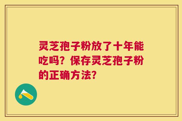 灵芝孢子粉放了十年能吃吗?保存灵芝孢子粉的正确方法? 灵芝孢子粉放了十年能吃吗?保存灵芝孢子粉的正确方法?