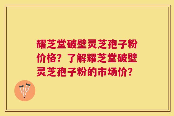 耀芝堂破壁灵芝孢子粉价格？了解耀芝堂破壁灵芝孢子粉的市场价？