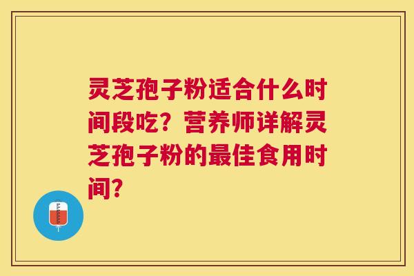 灵芝孢子粉适合什么时间段吃？营养师详解灵芝孢子粉的佳食用时间？
