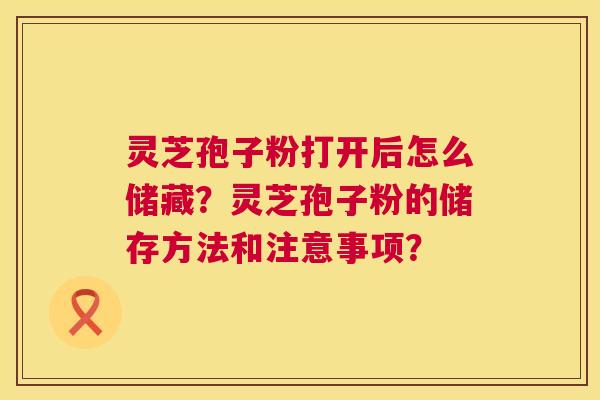 灵芝孢子粉打开后怎么储藏?灵芝孢子粉的储存方法和注意事项? 灵芝孢子粉打开后怎么储藏?灵芝孢子粉的储存方法和注意事项?