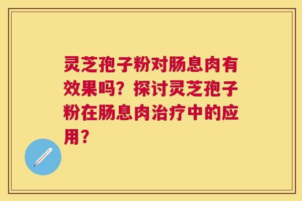 灵芝孢子粉对肠息肉有效果吗？探讨灵芝孢子粉在肠息肉中的应用？