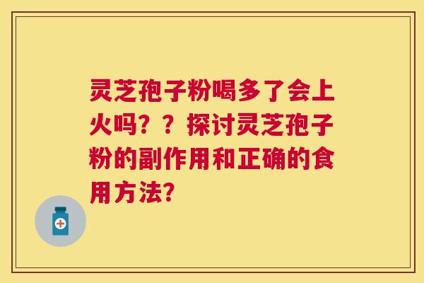 灵芝孢子粉喝多了会上火吗??探讨灵芝孢子粉的副作用和正确的食用方法? 灵芝孢子粉喝多了会上火吗??探讨灵芝孢子粉的副作用和正确的食用方法?