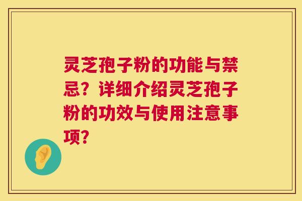 灵芝孢子粉的功能与禁忌?详细介绍灵芝孢子粉的功效与使用注意事项? 灵芝孢子粉的功能与禁忌?详细介绍灵芝孢子粉的功效与使用注意事项?