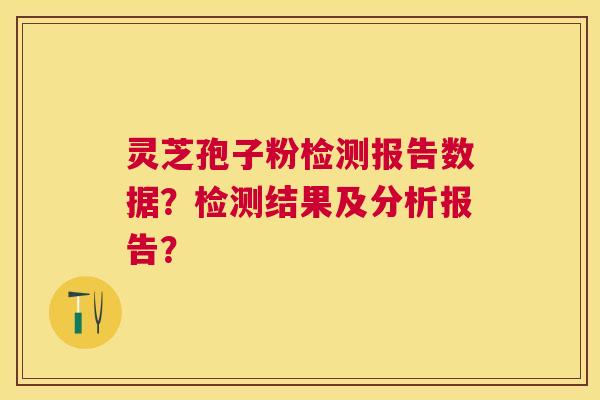 灵芝孢子粉检测报告数据?检测结果及分析报告? 灵芝孢子粉检测报告数据?检测结果及分析报告?