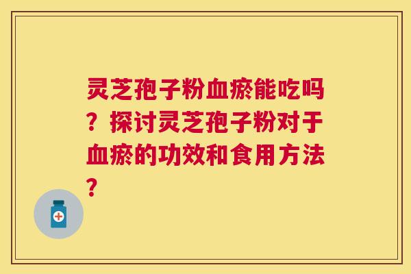 灵芝孢子粉瘀能吃吗?探讨灵芝孢子粉对于瘀的功效和食用方法? 灵芝孢子粉瘀能吃吗?探讨灵芝孢子粉对于瘀的功效和食用方法?