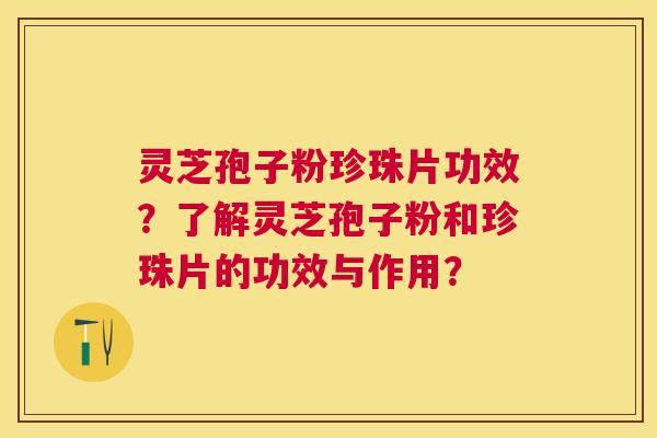 灵芝孢子粉珍珠片功效?了解灵芝孢子粉和珍珠片的功效与作用? 灵芝孢子粉珍珠片功效?了解灵芝孢子粉和珍珠片的功效与作用?