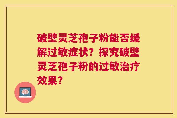 破壁灵芝孢子粉能否缓解症状?探究破壁灵芝孢子粉的效果? 破壁灵芝孢子粉能否缓解症状?探究破壁灵芝孢子粉的效果?