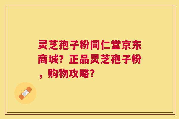 灵芝孢子粉同仁堂京东商城？正品灵芝孢子粉，购物攻略？