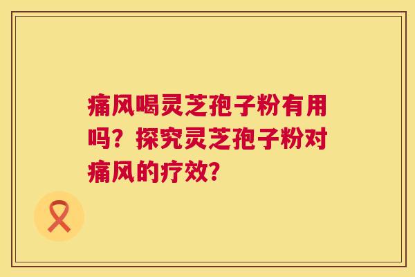 痛风喝灵芝孢子粉有用吗?探究灵芝孢子粉对痛风的疗效? 痛风喝灵芝孢子粉有用吗?探究灵芝孢子粉对痛风的疗效?