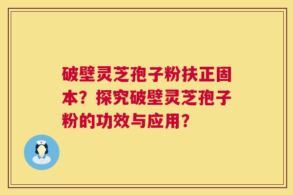 破壁灵芝孢子粉扶正固本？探究破壁灵芝孢子粉的功效与应用？