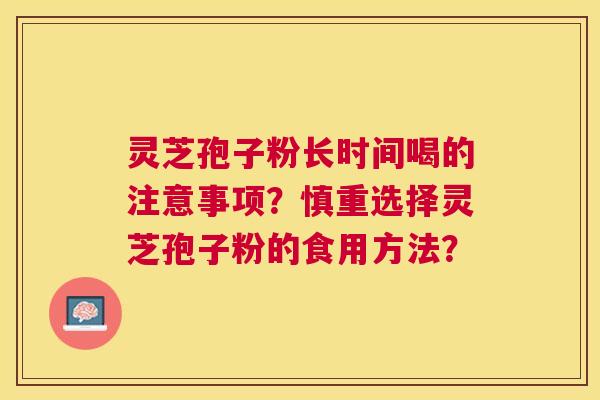 灵芝孢子粉长时间喝的注意事项?慎重选择灵芝孢子粉的食用方法? 灵芝孢子粉长时间喝的注意事项?慎重选择灵芝孢子粉的食用方法?
