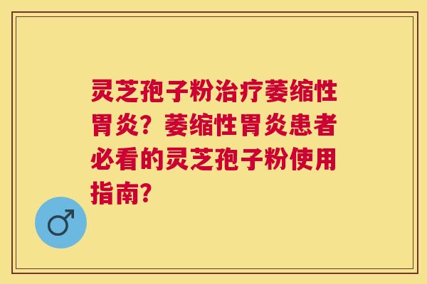 灵芝孢子粉萎缩性？萎缩性患者必看的灵芝孢子粉使用指南？