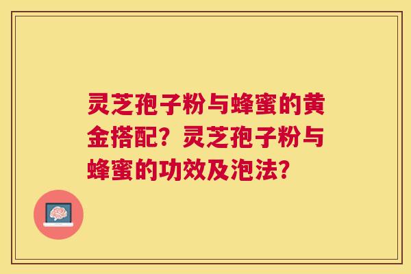 灵芝孢子粉与蜂蜜的黄金搭配?灵芝孢子粉与蜂蜜的功效及泡法? 灵芝孢子粉与蜂蜜的黄金搭配?灵芝孢子粉与蜂蜜的功效及泡法?