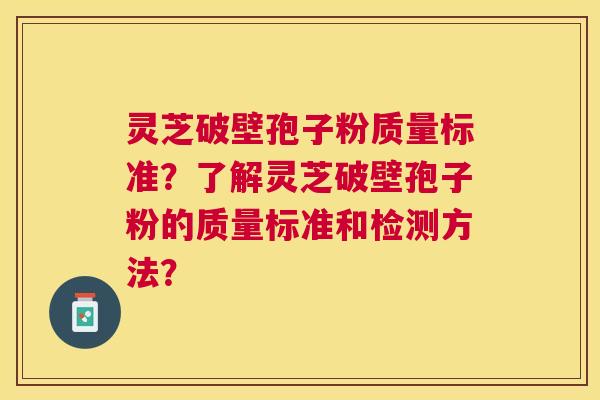 灵芝破壁孢子粉质量标准?了解灵芝破壁孢子粉的质量标准和检测方法? 灵芝破壁孢子粉质量标准?了解灵芝破壁孢子粉的质量标准和检测方法?