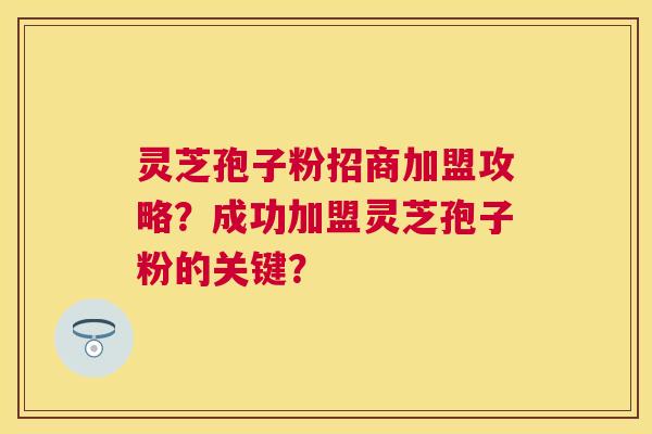 灵芝孢子粉招商加盟攻略?成功加盟灵芝孢子粉的关键? 灵芝孢子粉招商加盟攻略?成功加盟灵芝孢子粉的关键?