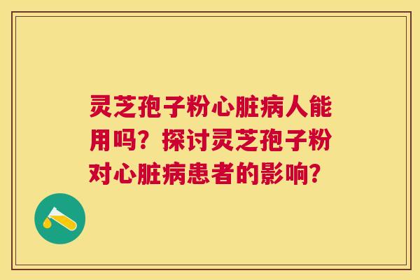 灵芝孢子粉人能用吗?探讨灵芝孢子粉对患者的影响? 灵芝孢子粉人能用吗?探讨灵芝孢子粉对患者的影响?