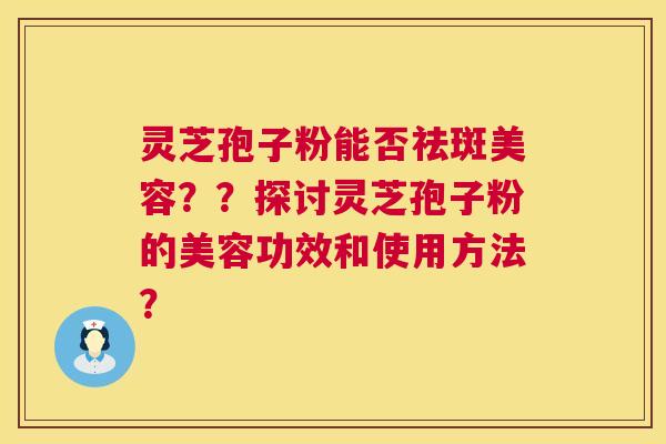 灵芝孢子粉能否祛斑美容？？探讨灵芝孢子粉的美容功效和使用方法？
