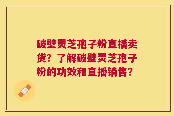 破壁灵芝孢子粉直播卖货?了解破壁灵芝孢子粉的功效和直播销售? 破壁灵芝孢子粉直播卖货?了解破壁灵芝孢子粉的功效和直播销售?