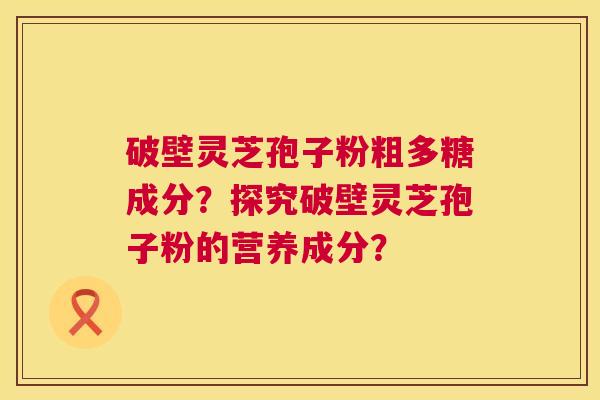 破壁灵芝孢子粉粗多糖成分？探究破壁灵芝孢子粉的营养成分？