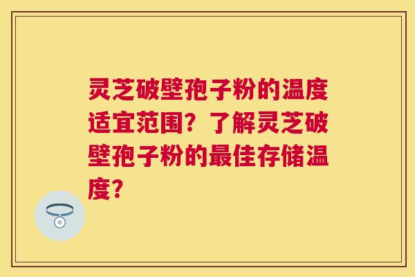 灵芝破壁孢子粉的温度适宜范围？了解灵芝破壁孢子粉的佳存储温度？