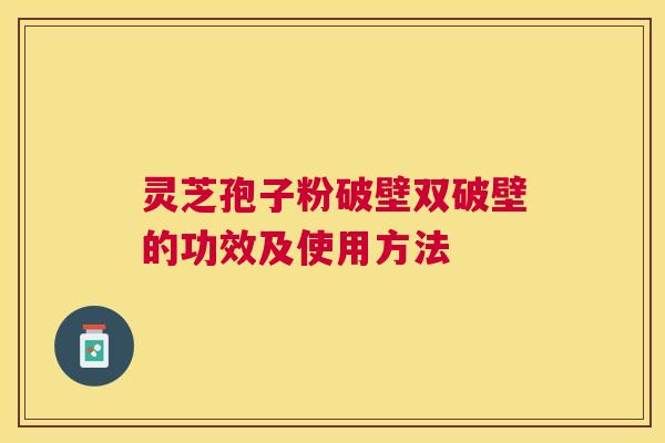 灵芝孢子粉破壁双破壁的功效及使用方法