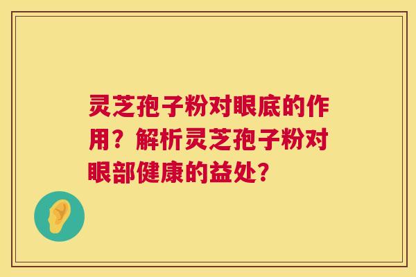 灵芝孢子粉对眼底的作用?解析灵芝孢子粉对眼部健康的益处? 灵芝孢子粉对眼底的作用?解析灵芝孢子粉对眼部健康的益处?