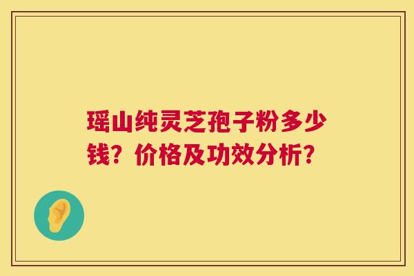 瑶山纯灵芝孢子粉多少钱?价格及功效分析? 瑶山纯灵芝孢子粉多少钱?价格及功效分析?