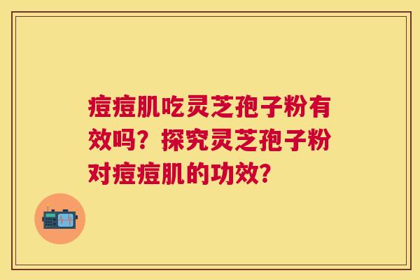 痘痘肌吃灵芝孢子粉有效吗？探究灵芝孢子粉对痘痘肌的功效？