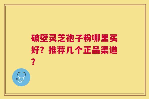 破壁灵芝孢子粉哪里买好?推荐几个正品渠道? 破壁灵芝孢子粉哪里买好?推荐几个正品渠道?