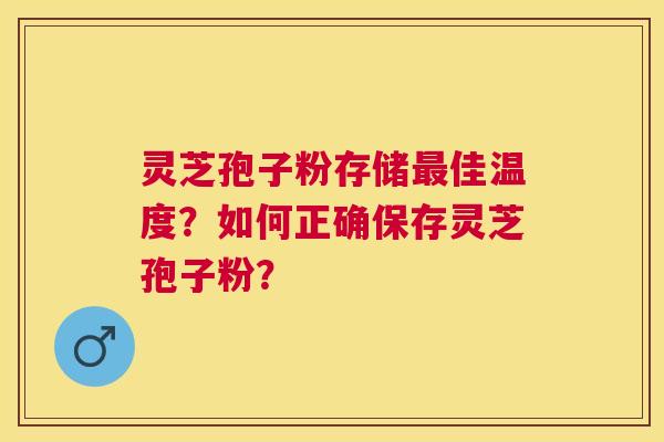 灵芝孢子粉存储佳温度?如何正确保存灵芝孢子粉? 灵芝孢子粉存储佳温度?如何正确保存灵芝孢子粉?