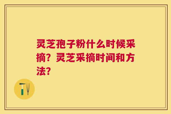 灵芝孢子粉什么时候采摘?灵芝采摘时间和方法? 灵芝孢子粉什么时候采摘?灵芝采摘时间和方法?