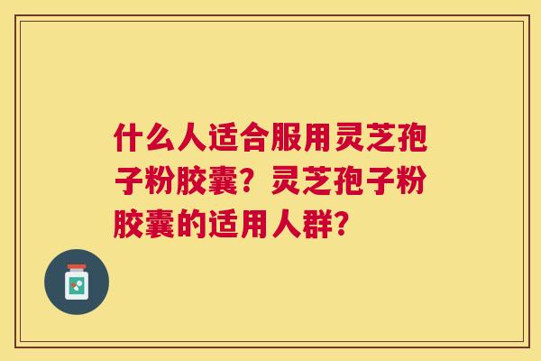 什么人适合服用灵芝孢子粉胶囊?灵芝孢子粉胶囊的适用人群? 什么人适合服用灵芝孢子粉胶囊?灵芝孢子粉胶囊的适用人群?
