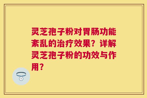 灵芝孢子粉对功能紊乱的效果?详解灵芝孢子粉的功效与作用? 灵芝孢子粉对功能紊乱的效果?详解灵芝孢子粉的功效与作用?