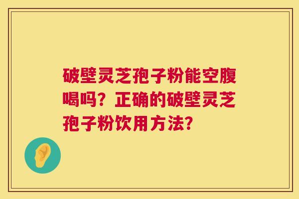 破壁灵芝孢子粉能空腹喝吗？正确的破壁灵芝孢子粉饮用方法？