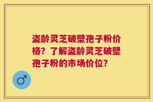 盗龄灵芝破壁孢子粉价格？了解盗龄灵芝破壁孢子粉的市场价位？