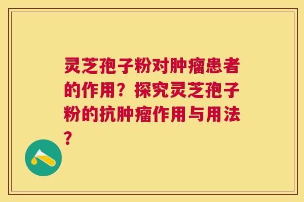 灵芝孢子粉对患者的作用?探究灵芝孢子粉的抗作用与用法? 灵芝孢子粉对患者的作用?探究灵芝孢子粉的抗作用与用法?