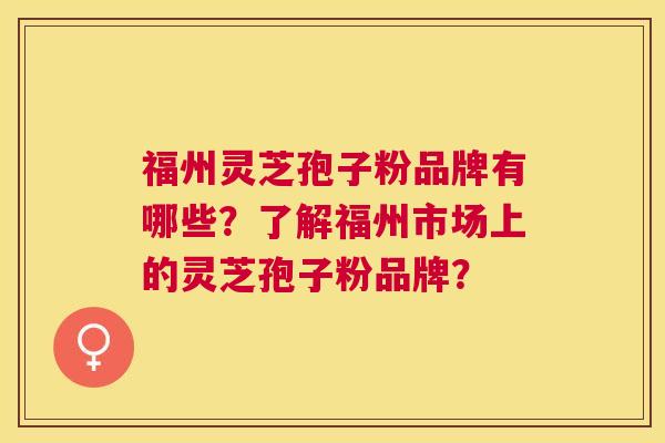 福州灵芝孢子粉品牌有哪些?了解福州市场上的灵芝孢子粉品牌? 福州灵芝孢子粉品牌有哪些?了解福州市场上的灵芝孢子粉品牌?