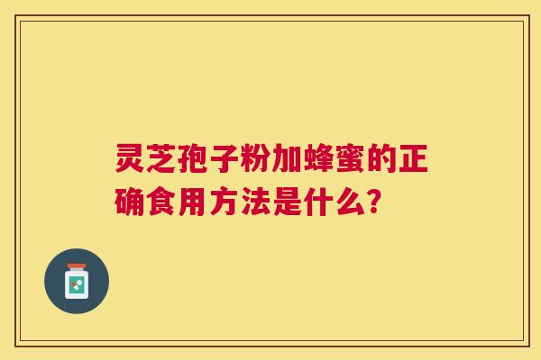 灵芝孢子粉加蜂蜜的正确食用方法是什么? 灵芝孢子粉加蜂蜜的正确食用方法是什么?