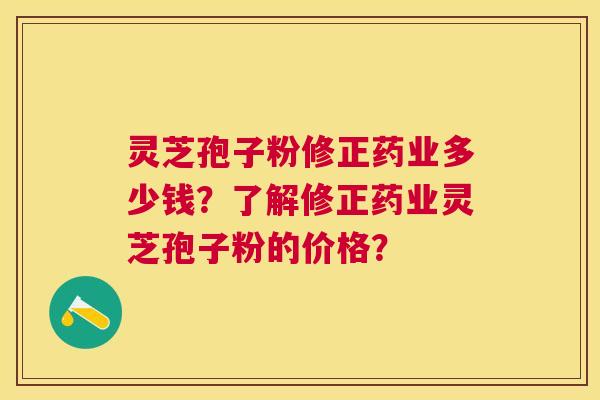 灵芝孢子粉修正药业多少钱?了解修正药业灵芝孢子粉的价格? 灵芝孢子粉修正药业多少钱?了解修正药业灵芝孢子粉的价格?