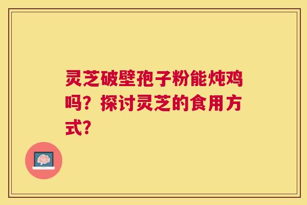 灵芝破壁孢子粉能炖鸡吗?探讨灵芝的食用方式? 灵芝破壁孢子粉能炖鸡吗?探讨灵芝的食用方式?