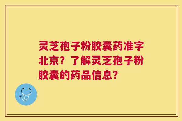 灵芝孢子粉胶囊药准字北京?了解灵芝孢子粉胶囊的药品信息? 灵芝孢子粉胶囊药准字北京?了解灵芝孢子粉胶囊的药品信息?